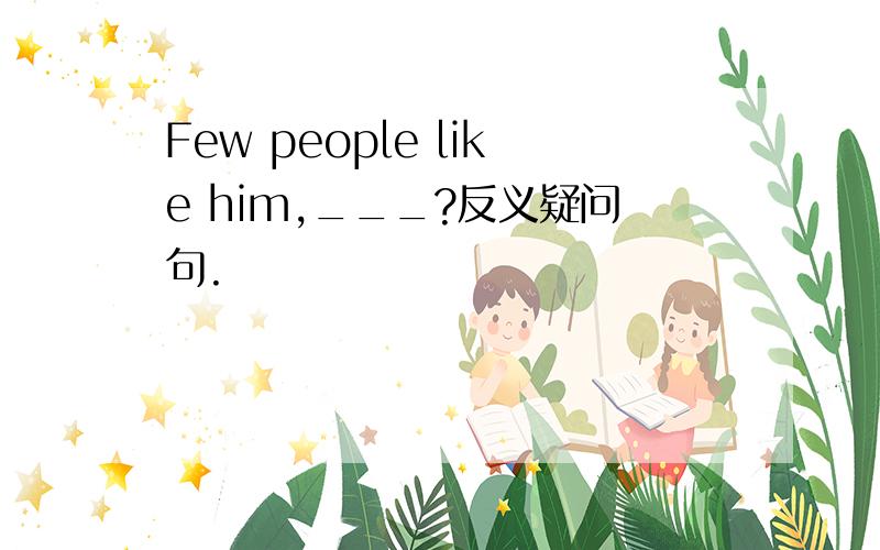 Few people like him,___?反义疑问句.