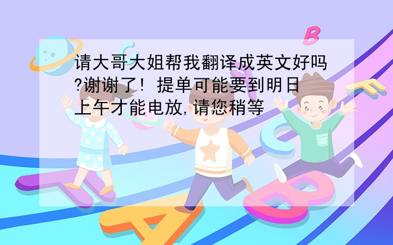 请大哥大姐帮我翻译成英文好吗?谢谢了! 提单可能要到明日上午才能电放,请您稍等