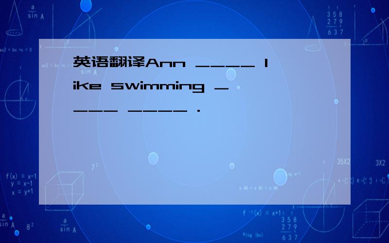 英语翻译Ann ____ like swimming ____ ____ .