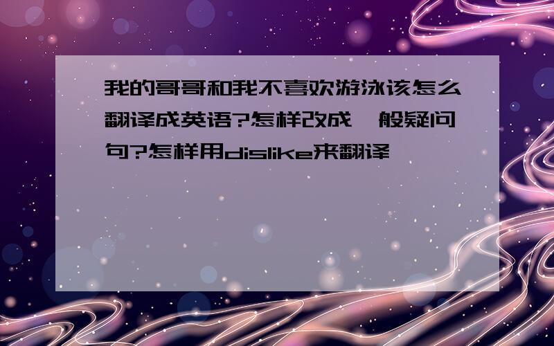 我的哥哥和我不喜欢游泳该怎么翻译成英语?怎样改成一般疑问句?怎样用dislike来翻译