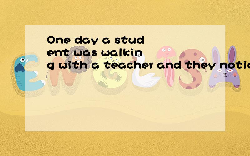 One day a student was walking with a teacher and they noticed a pair of old shoes.They thought the shoes might belong to a poor farmer.The owner of the shoes was working in a field nearby* and had nearly finished his work.The student said to the teac