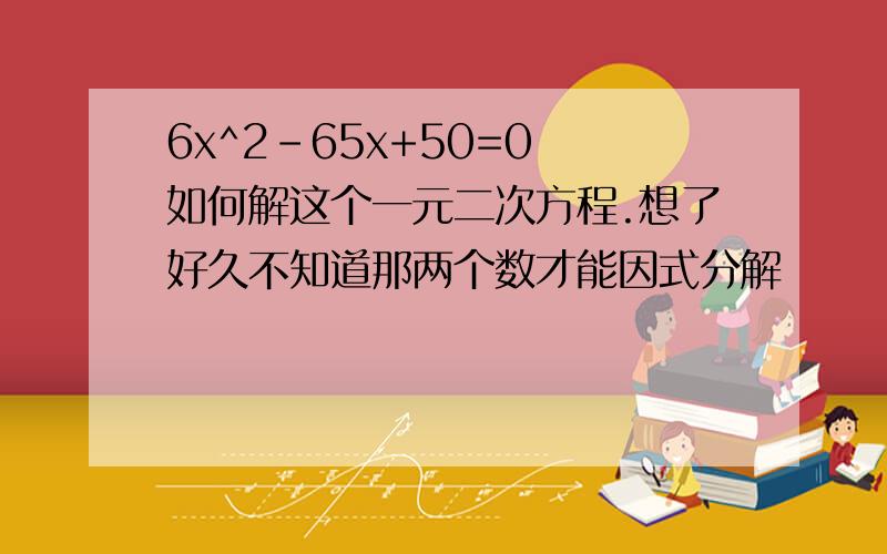 6x^2-65x+50=0 如何解这个一元二次方程.想了好久不知道那两个数才能因式分解