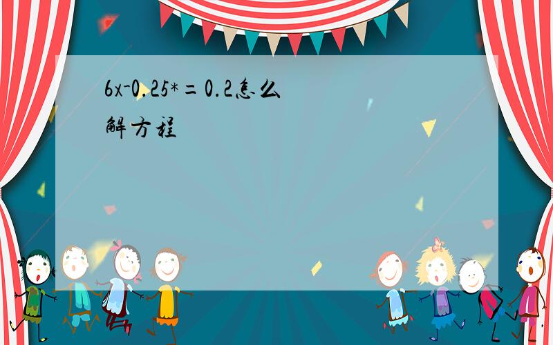 6x-0.25*=0.2怎么解方程