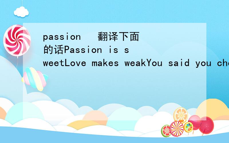 passion   翻译下面的话Passion is sweetLove makes weakYou said you cherished freedom soYou refuse to let it go Follow your fateLove and hateNever fail to seize the dayBut dont give yourself away . Oh when the night fallsAnd your all aloneIn your