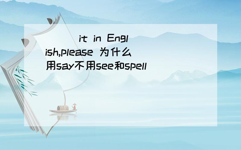 ( ) it in English,please 为什么用say不用see和spell