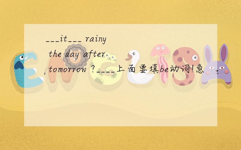 ___it___ rainy the day after tomorrow ?____上面要填be动词!急