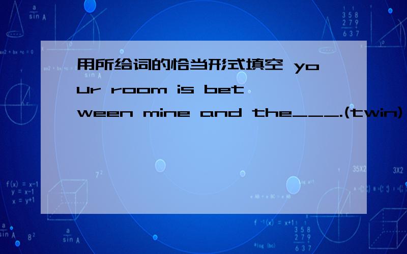 用所给词的恰当形式填空 your room is between mine and the___.(twin)