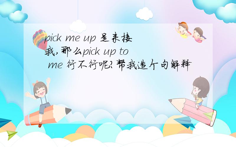 pick me up 是来接我,那么pick up to me 行不行呢?帮我造个句解释