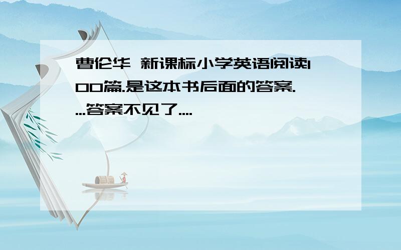 曹伦华 新课标小学英语阅读100篇.是这本书后面的答案....答案不见了....