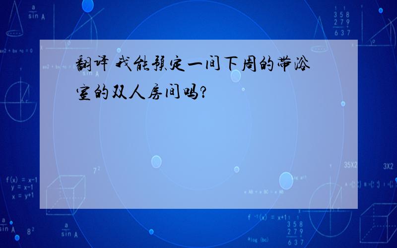 翻译 我能预定一间下周的带浴室的双人房间吗?