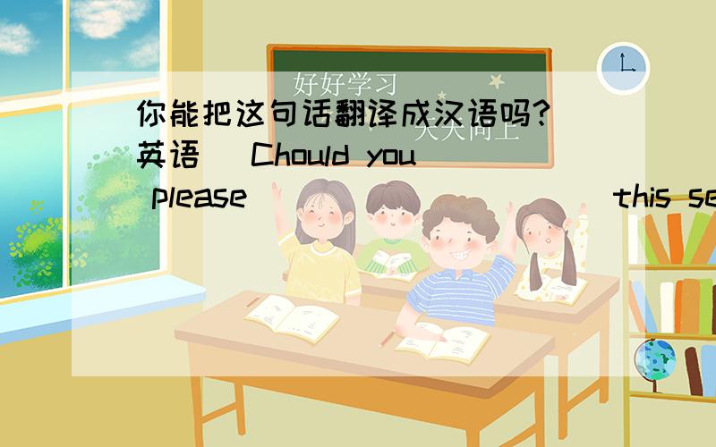 你能把这句话翻译成汉语吗?（英语) Chould you please ____　_____ this sentence _____ _____.