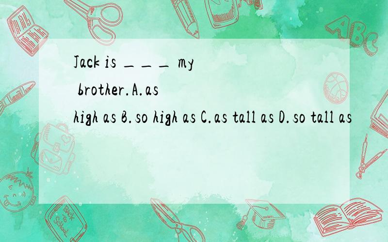 Jack is ___ my brother.A.as high as B.so high as C.as tall as D.so tall as