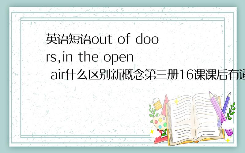 英语短语out of doors,in the open air什么区别新概念第三册16课课后有道题：when he went____half an hour later.a)out of doorsc)in the open air为什么选a