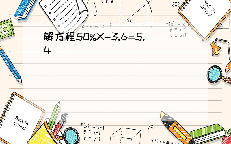 解方程50%X-3.6=5.4