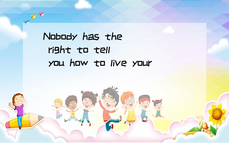 Nobody has the right to tell you how to live your