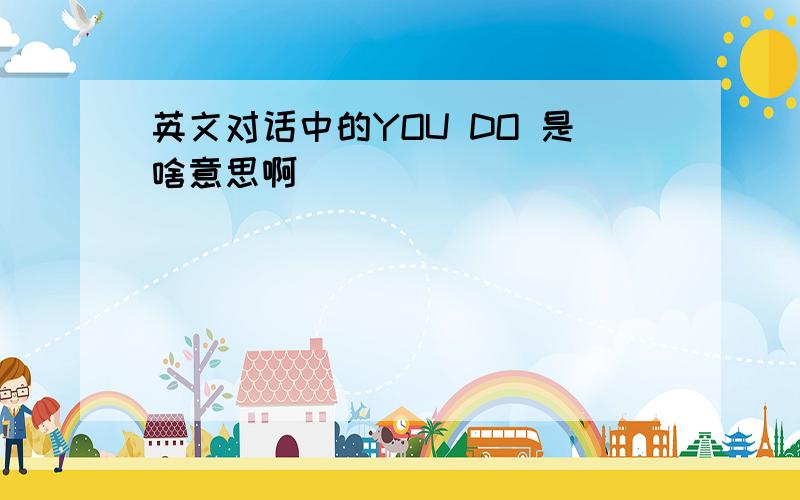 英文对话中的YOU DO 是啥意思啊