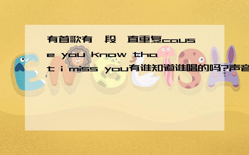 有首歌有一段一直重复cause you know that i miss you有谁知道谁唱的吗?声音有些沙哑