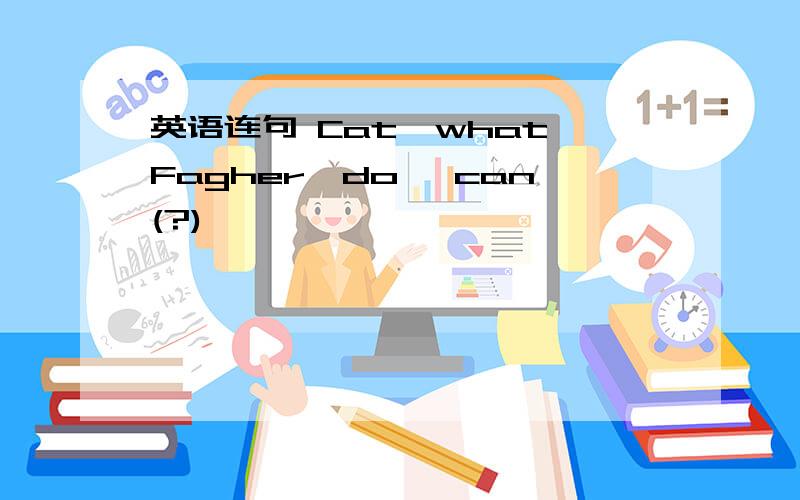 英语连句 Cat,what,Fagher,do ,can(?)