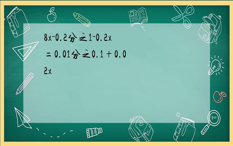 8x-0.2分之1-0.2x=0.01分之0.1+0.02x