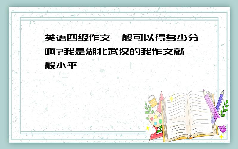 英语四级作文一般可以得多少分啊?我是湖北武汉的我作文就一般水平