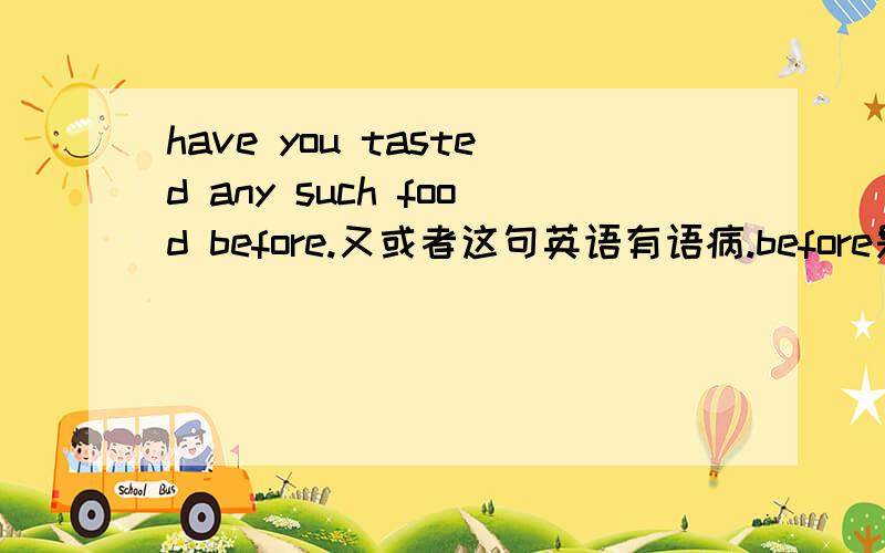 have you tasted any such food before.又或者这句英语有语病.before是时间副词吗?它在句中是什么成分?