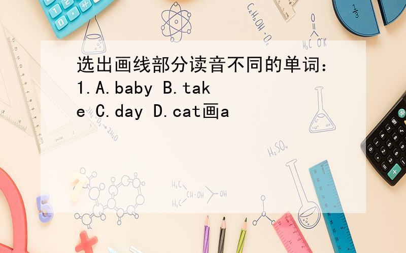 选出画线部分读音不同的单词：1.A.baby B.take C.day D.cat画a