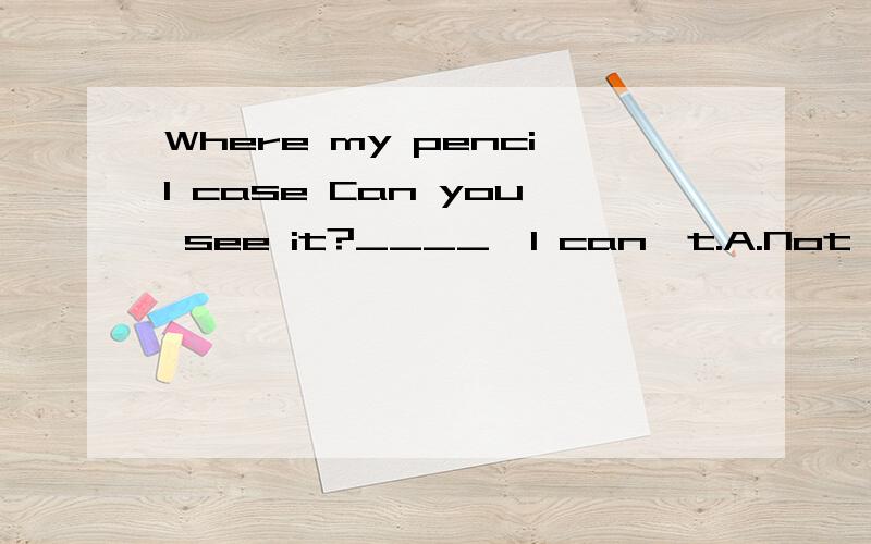 Where my pencil case Can you see it?____,I can't.A.Not B.Yes C.Sorry D.Thank you麻烦最好把语法告诉我，我也有，我要语法方法！谢