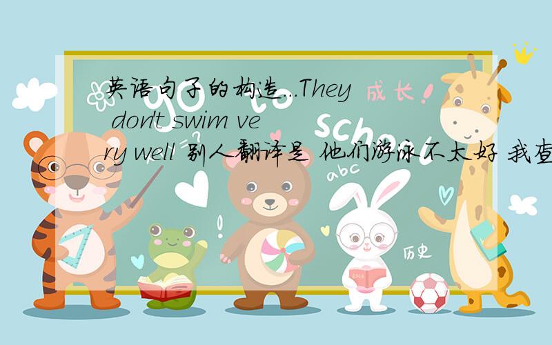 英语句子的构造...They don't swim very well 别人翻译是 他们游泳不太好 我查字典是他们 不 游泳 非常好是怎样翻译的?后面的补语是形容哪个的?1楼说 don't位置不对吗？也就是说 don‘t 要放在动词