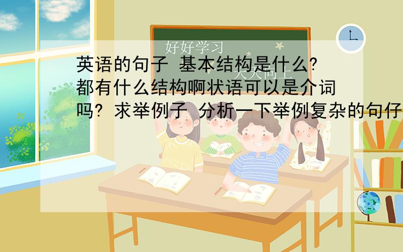 英语的句子 基本结构是什么?都有什么结构啊状语可以是介词吗? 求举例子 分析一下举例复杂的句仔细 分析一下   大神 谢谢  有人知道吗