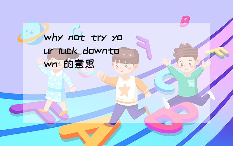 why not try your luck downtown 的意思