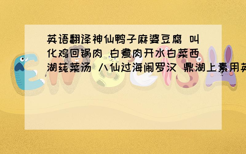 英语翻译神仙鸭子麻婆豆腐 叫化鸡回锅肉 白煮肉开水白菜西湖莼菜汤 八仙过海闹罗汉 鼎湖上素用英语怎么说