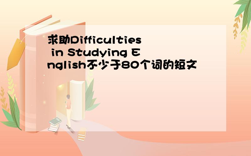 求助Difficulties in Studying English不少于80个词的短文