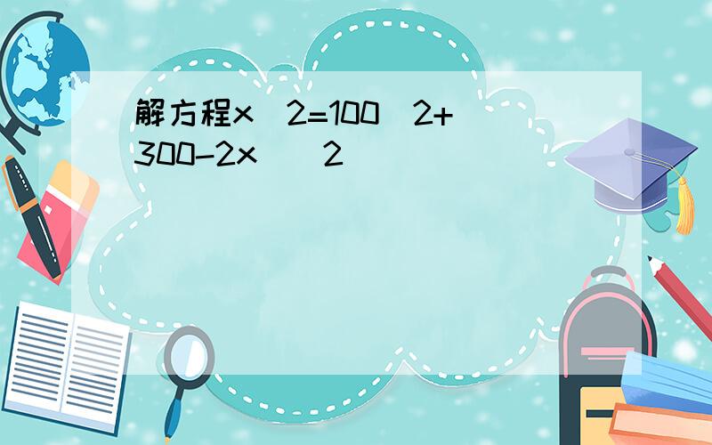 解方程x^2=100^2+(300-2x)^2