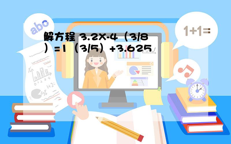 解方程 3.2X-4（3/8）=1（3/5）+3.625