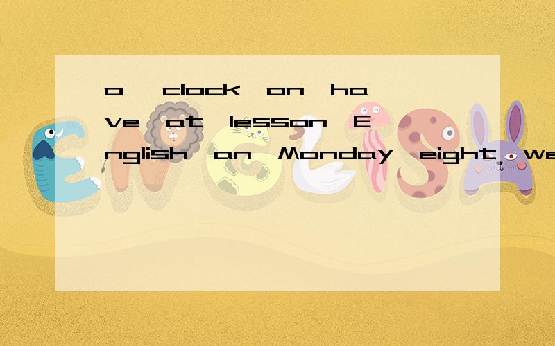 o 'clock,on,have,at,lesson,English,an,Monday,eight,we连词造句