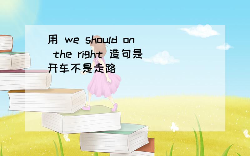 用 we should on the right 造句是开车不是走路