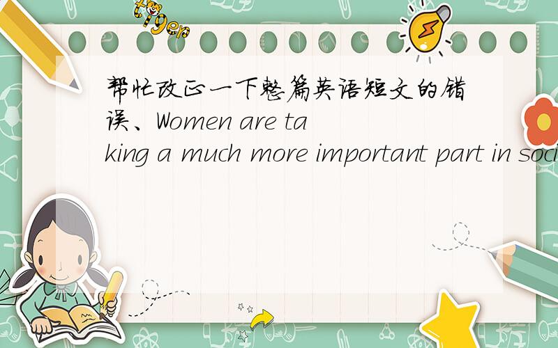 帮忙改正一下整篇英语短文的错误、Women are taking a much more important part in society today.Now women are working like teacher,scientists and even leaders.Almost all jobs that were used to be done by men are done perfectlywell by wom