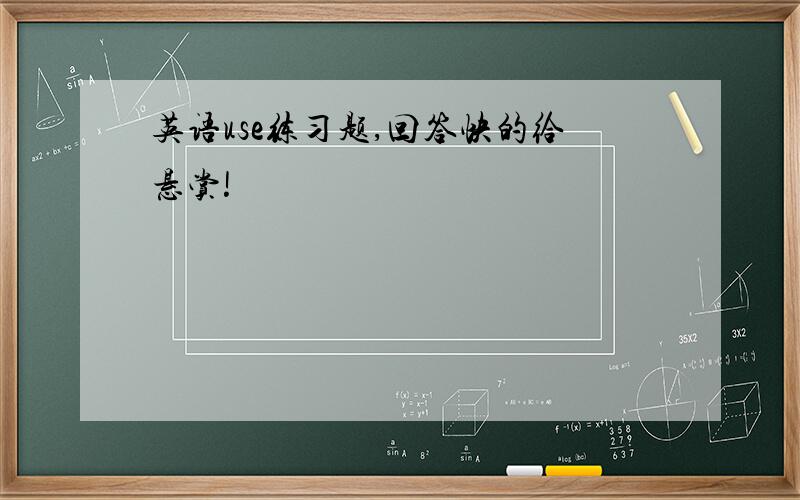 英语use练习题,回答快的给悬赏!