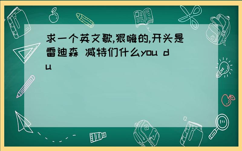 求一个英文歌,狠嗨的,开头是雷迪森 减特们什么you du