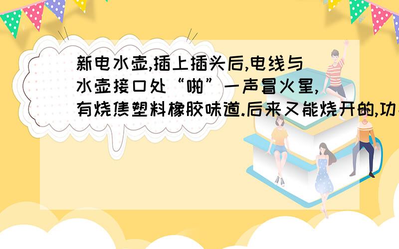 新电水壶,插上插头后,电线与水壶接口处“啪”一声冒火星,有烧焦塑料橡胶味道.后来又能烧开的,功能正这样是不是代表水壶损伤了,会影响使用呢?也听说接口没插实的话会有这样的情况.不