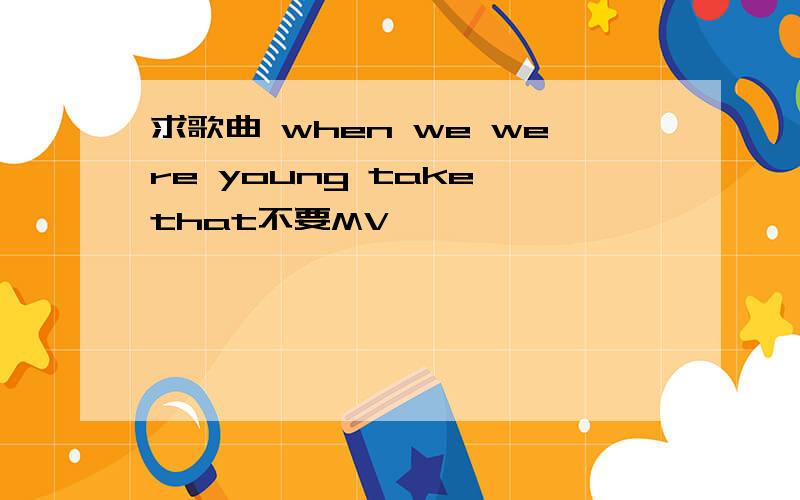 求歌曲 when we were young take that不要MV