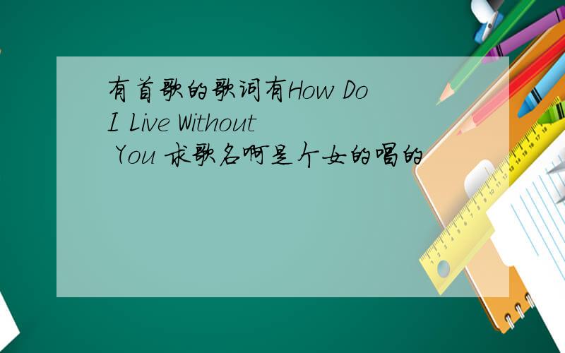 有首歌的歌词有How Do I Live Without You 求歌名啊是个女的唱的