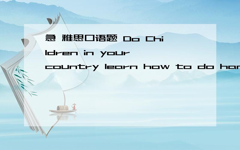 急 雅思口语题 Do Children in your country learn how to do handicrafts?Did you love to dohandicrafts before?What is the real meaning of it?求回答.您好 如何回答这个问题