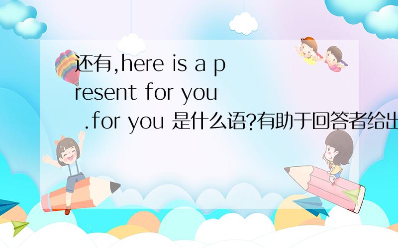 还有,here is a present for you .for you 是什么语?有助于回答者给出准确的答案