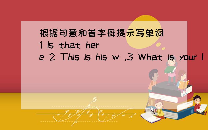 根据句意和首字母提示写单词 1 Is that her e 2 This is his w .3 What is your I name?