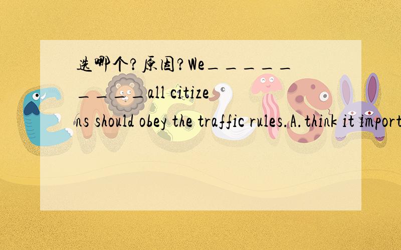 选哪个?原因?We_________all citizens should obey the traffic rules.A.think it important thatB.think that importantC.think it importantD.think impostant that