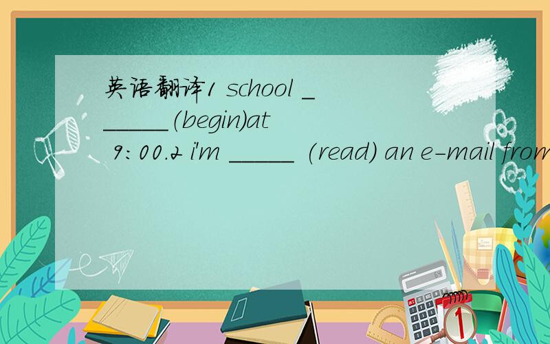 英语翻译1 school ______（begin）at 9:00.2 i'm _____ (read) an e-mail from lucy .3 let me ___ (tell) you something about my daily life .4 how about ___ (take) a long walk after dinner?5 lucy is very ＿＿＿（friend）to me ．6 i go to school