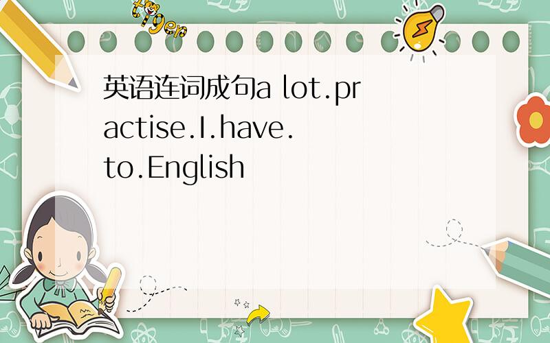 英语连词成句a lot.practise.I.have.to.English