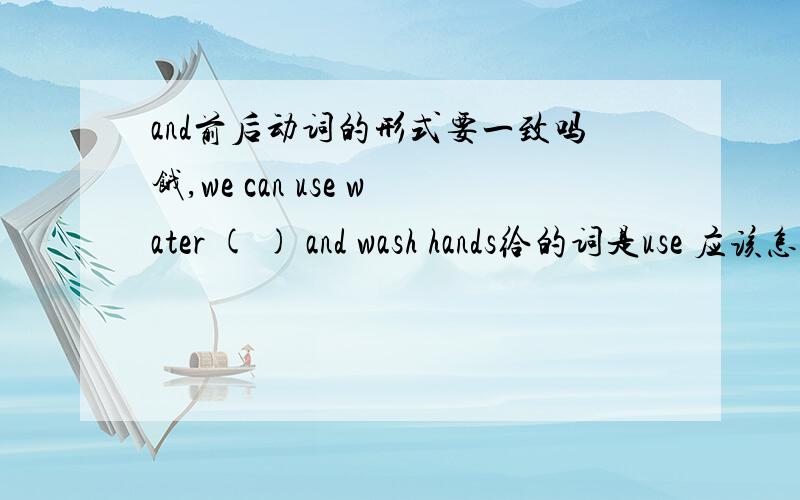 and前后动词的形式要一致吗饿,we can use water ( ) and wash hands给的词是use 应该怎样变化?前后一致的话为什么还是填to cook?