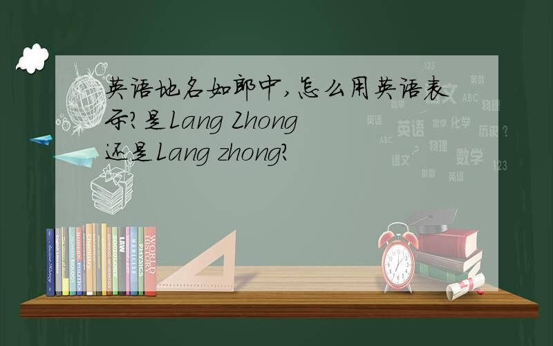 英语地名如郎中,怎么用英语表示?是Lang Zhong 还是Lang zhong?